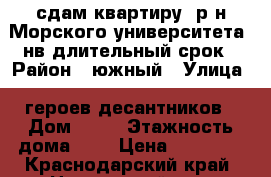 сдам квартиру (р-н Морского университета) нв длительный срок › Район ­ южный › Улица ­ героев-десантников › Дом ­ 33 › Этажность дома ­ 5 › Цена ­ 14 500 - Краснодарский край, Новороссийск г. Недвижимость » Квартиры аренда   